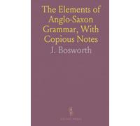 The Elements of Anglo-Saxon Grammar, With Copious Notes: Illustrating the Structure of the Saxon and the Formation of the English Language