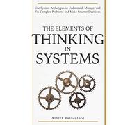 The Elements of Thinking in Systems: Use Systems Archetypes to Understand, Manage, and Fix Complex Problems and Make Smarter Decisions: 4