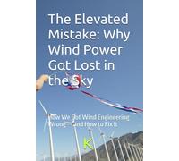 The Elevated Mistake: Why Wind Power Got Lost in the Sky: How We Got Wind Engineering Wrong - and How to Fix It