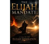 The Elijah Mandate: A Comprehensive Biblical Blueprint for Courageous Living, Spiritual Warfare, Discernment, Revival, Leadership, and Faithfulness in the Last Days