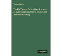 The Ely Volume. Or, the Contributions of Our Foreign Missions to Science and Human Well-being