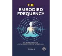 The Embodied Frequency: Why Manifestation Fails-And the Somatic System That Actually Works: 1