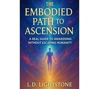 The Embodied Path to Ascension: A Real Guide to Awakening Without Escaping Humanity