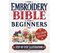 The Embroidery Bible for Beginners: Learn the Stitches That Matter & Create Beautiful Personalized Pieces from Scratch | Easy Step-by-Step Projects, Detailed Close-Up Photos & Zero Guesswork