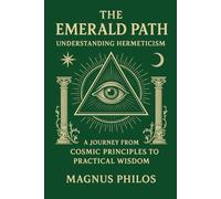 The Emerald Path: Understanding Hermeticism: A Journey from Cosmic Principles to Practical Wisdom