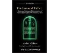 The Emerald Tablet: Alchemy, History, and Interpretation of Hermes Trismegistus' Foundational Text: Unveiling the Secrets of the Tabula Smaragdina