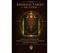 The Emerald Tablet De-Code: A Line-by-Line Translation and Hermetic Commentary on the Text Attributed to Hermes Trismegistus