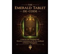 The Emerald Tablet De-Code: A Line-by-Line Translation and Hermetic Commentary on the Text Attributed to Hermes Trismegistus
