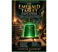The Emerald Tablet Explained: A Beginner's Guide to Hermetic Philosophy, Spiritual Alchemy, and Ancient Wisdom