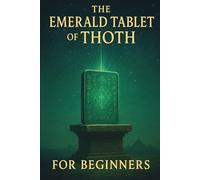 The Emerald Tablet of Thoth for Beginners: Ancient Secrets of Alchemy, Spiritual Awakening, and Universal Laws for a Transformed Life