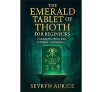 THE EMERALD TABLET OF THOTH FOR BEGINNERS: Decoding the Mystic Path to Higher Consciousness