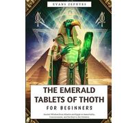 The Emerald Tablets of Thoth For Beginners: Ancient Wisdom from Atlantis and Egypt on Immortality, Consciousness, and the Keys to the Universe