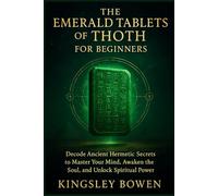 THE EMERALD TABLETS OF THOTH FOR BEGINNERS: Decode Ancient Hermetic Secrets to Master Your Mind, Awaken the Soul, and Unlock Spiritual Power