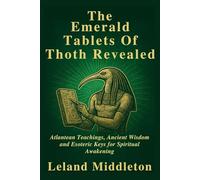 The Emerald Tablets Of Thoth Revealed: Atlantean Teachings, Ancient Wisdom and Esoteric Keys for Spiritual Awakening