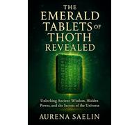 THE EMERALD TABLETS OF THOTH REVEALED: Unlocking Ancient Wisdom, Hidden Power, and the Secrets of the Universe