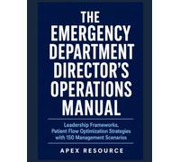THE EMERGENCY DEPARTMENT DIRECTOR'S OPERATIONS MANUAL: Leadership Frameworks, Patient Flow Optimization Strategies with 150 Management