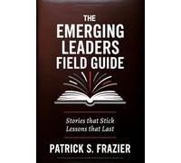 The Emerging Leaders Field Guide: Stories that Stick. Lessons that Last.