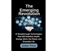 The Emerging Revolution: 37 Breakthrough Technologies That Will Redefine Health, Energy, Work, the Planet, and Everyday Life