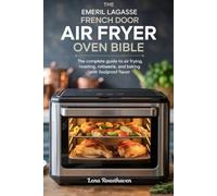 The Emeril Lagasse French Door Air Fryer Oven Bible: The Complete Guide to Air Frying, Roasting, Rotisserie, and Baking with Foolproof Flavor