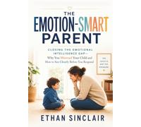 The Emotion-Smart Parent: Closing the Emotional Intelligence Gap - Why You Misread Your Child and How to See Clearly Before You Respond