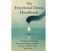 The Emotional Detox Handbook: A 7-Day Reset to Clear Emotional Baggage, Release Anxiety & Rewire Your Inner Peace