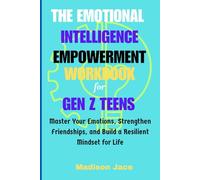The Emotional Intelligence Empowerment Workbook for Gen Z Teens: Master Your Emotions, Strengthen Friendships, and Build a Resilient Mindset for Life