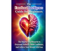 The Emotional Intelligence Guide for Beginners: The Step-by-Step Blueprint to Overcome Setbacks Gracefully, Build Lasting Self-Confidence, and Achieve Your Dreams with Ease