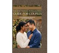 THE EMOTIONAL INTELLIGENCE GUIDE FOR COUPLES: Better Communication, Less Fighting And Stronger Connection