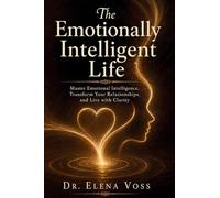 The Emotionally Intelligent Life: Master Emotional Intelligence, Transform Your Relationships, and Live with Clarity - Proven EQ Strategies for ... Regulation, and Authentic Connection