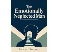 The Emotionally Neglected Man: A Practical Guide for Men Who Learned to Shut Down, Handle It Alone, and Never Need Anyone