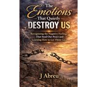The Emotions That Quietly Destroy Us: Recognizing the Negative Feelings That Steal Our Peace and Learning How to Let Them Go