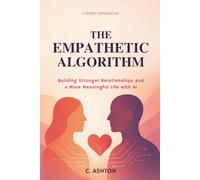 The Empathetic Algorithm: Building Stronger Relationships and a More Meaningful Life with AI