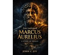 THE EMPEROR MARCUS AURELIUS: A STUDY IN IDEALS: A Stoic Philosophy Guide to Leadership, Self-Discipline, Inner Strength, and Timeless Wisdom from Ancient Rome