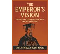 The Emperor’s Vision:: Building Unshakable Ambition Like Qin Shi Huang