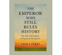 THE EMPEROR WHO STILL RULES HISTORY: The Life and Legacy of Napoleon Bonaparte