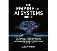 The Empire of AI Systems Bible: The Complete Guide to the Rise, Power, and Future of Artificial Intelligence in Business, Society, and Everyday Life