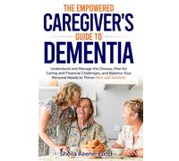 The Empowered Caregiver's Guide to Dementia: Understand and Manage the Disease, Plan for Caring and Financial Challenges, and Balance Your Personal Needs to Thrive
