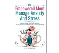 The Empowered Mom Manage Anxiety And Stress: Practical Strategies to Transform Anxious Energy into Productivity, Organize Overwhelm, and Rebalance for a Calm, Confident Self
