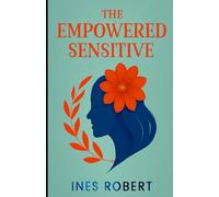 THE EMPOWERED SENSITIVE: Strategies for Flourishing as a Highly Sensitive Person