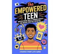 The Empowered Teen: Master Social Skills, Conquer Anxiety, and Unlock Your Full Potential