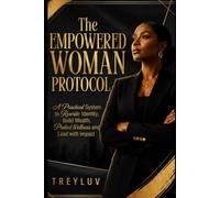 The Empowered Woman Protocol: A Practical System to Rewrite Identity. Build Wealth, Protect Wellness and Lead with impact