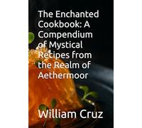 The Enchanted Cookbook: A Compendium of Mystical Recipes from the Realm of Aethermoor