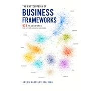 The Encyclopedia of Business Frameworks Volume I: 973 Business Frameworks for Better Business Decisions