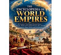 The Encyclopedia of World Empires: 100 Empires That Shaped Human History - Ancient, Medieval & Colonial Powers, Rise and Fall, Conquests, Kings, Warfare and Civilizations