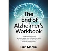 The End Of Alzheimers Workbook: "A Practical Workbook for Preventing, Halting, and Reversing Cognitive Decline Through Science-Backed Strategies and Brain-Healthy Living."