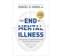 The End of Mental Illness: How Neuroscience Is Transforming Psychiatry and Helping Prevent or Reverse Mood and Anxiety Disorders, ADHD, Addictions, Ptsd, Psychosis, Personality Disorders, and More