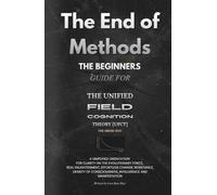 The End of Methods: The Beginners Guide for the Unified Field Cognition Theory (UFCT) & Density of Consciousness