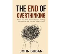 The End of Overthinking: Rewire Your Brain, Destroy Negative Thinking, and Unlock a Calm, Focused, Powerful Mind