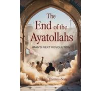 The End of the Ayatollahs: Iran’s Next Revolution: How the Fall of the Ayatollahs Could Reshape the Middle East