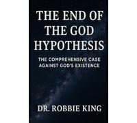 The End of the God Hypothesis: The Comprehensive Case Against God’s Existence